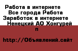   Работа в интернете!!! - Все города Работа » Заработок в интернете   . Ненецкий АО,Хонгурей п.